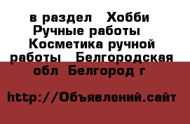  в раздел : Хобби. Ручные работы » Косметика ручной работы . Белгородская обл.,Белгород г.